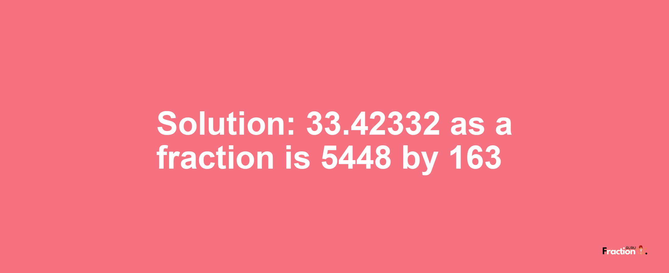 Solution:33.42332 as a fraction is 5448/163